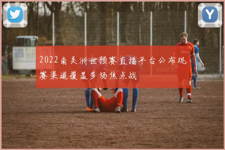 2022南美洲世预赛直播平台公布观赛渠道覆盖多场焦点战