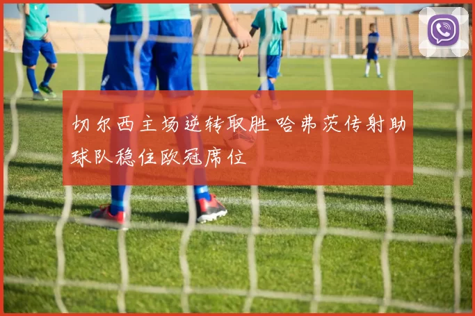 切尔西主场逆转取胜 哈弗茨传射助球队稳住欧冠席位