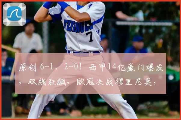原创 6-1，2-0！西甲14亿豪门爆发，双线狂飙，欧冠决战穆里尼奥，赢球=晋级16强