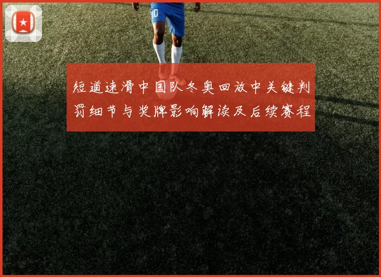 短道速滑中国队冬奥回放中关键判罚细节与奖牌影响解读及后续赛程看点