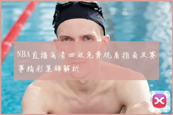 NBA直播高清回放免费观看指南及赛事精彩集锦解析