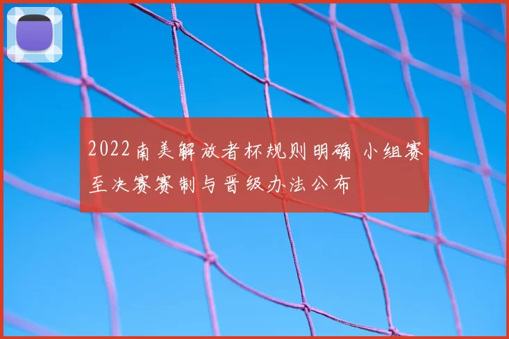 2022南美解放者杯规则明确 小组赛至决赛赛制与晋级办法公布