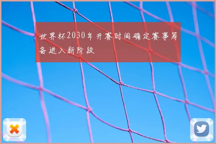 世界杯2030年开赛时间确定赛事筹备进入新阶段