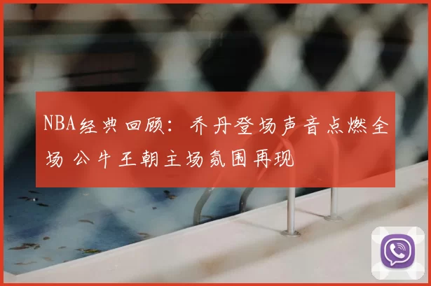 NBA经典回顾：乔丹登场声音点燃全场 公牛王朝主场氛围再现