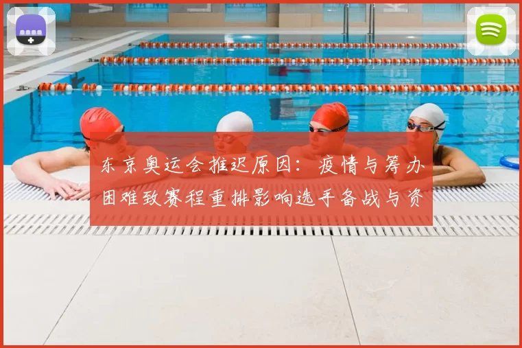 东京奥运会推迟原因:疫情与筹办困难致赛程重排影响选手备战与资格赛安排