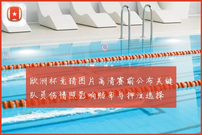 欧洲杯竞猜图片高清赛前公布关键队员伤情照影响赔率与押注选择
