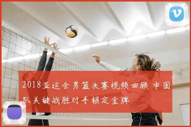 2018亚运会男篮决赛视频回顾 中国队关键战胜对手锁定金牌