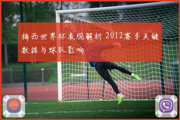 梅西世界杯表现解析 2012赛季关键数据与球队影响
