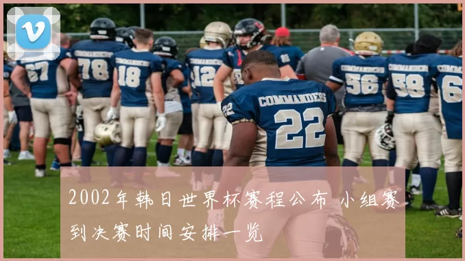 2002年韩日世界杯赛程公布 小组赛到决赛时间安排一览