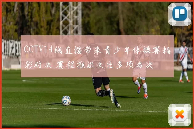 CCTV14线直播带来青少年体操赛精彩对决 赛程推进决出多项名次