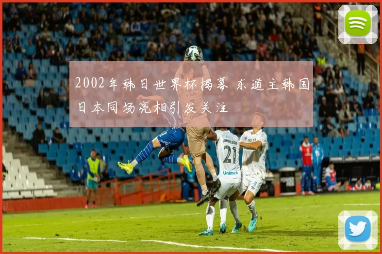 2002年韩日世界杯揭幕 东道主韩国日本同场亮相引发关注