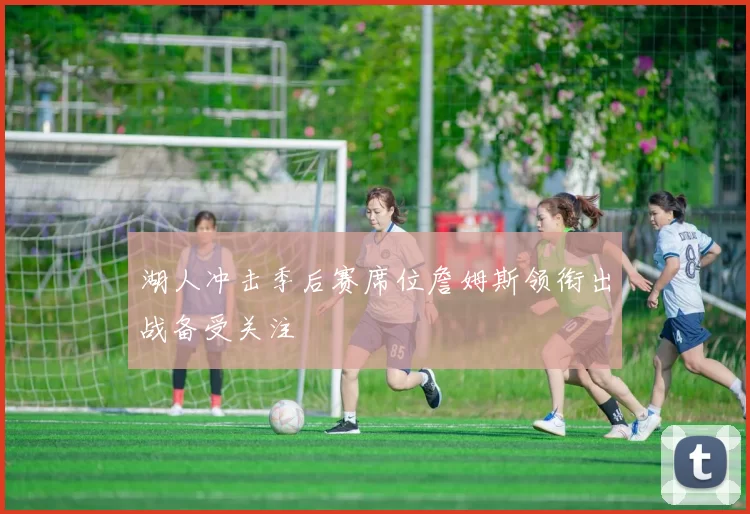 湖人冲击季后赛席位詹姆斯领衔出战备受关注