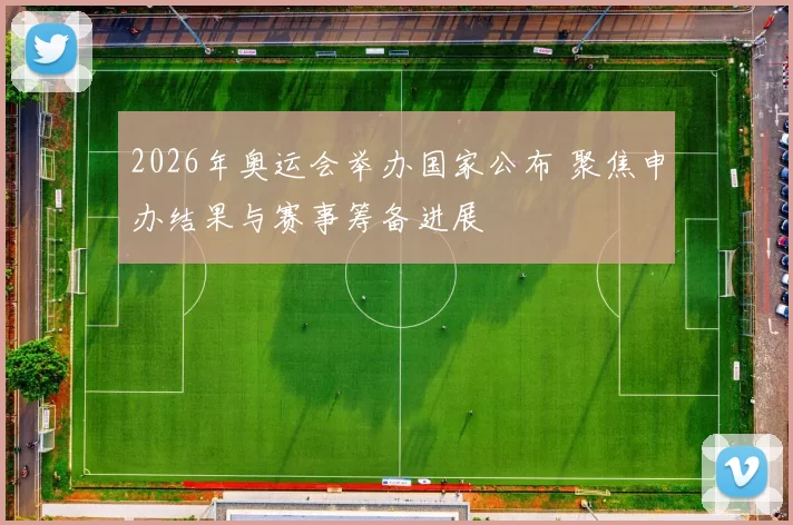 2026年奥运会举办国家公布 聚焦申办结果与赛事筹备进展