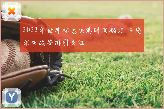 2022年世界杯总决赛时间确定 卡塔尔决战安排引关注