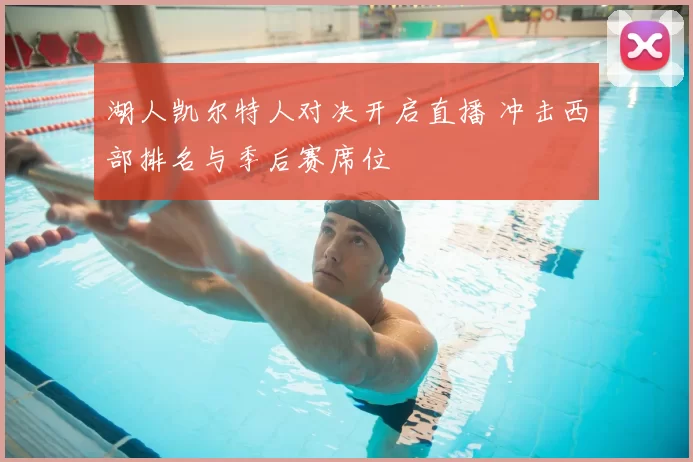 湖人凯尔特人对决开启直播 冲击西部排名与季后赛席位
