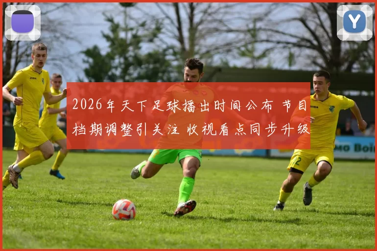 2026年天下足球播出时间公布 节目档期调整引关注 收视看点同步升级