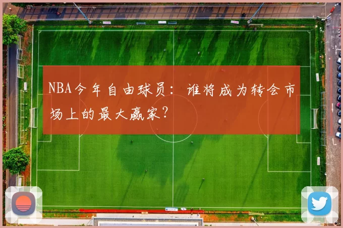 NBA今年自由球员：谁将成为转会市场上的最大赢家？