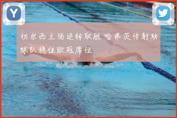 切尔西主场逆转取胜 哈弗茨传射助球队稳住欧冠席位