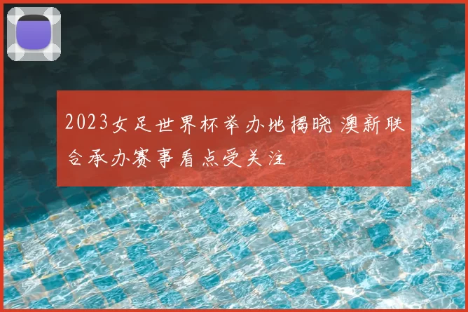 2023女足世界杯举办地揭晓 澳新联合承办赛事看点受关注