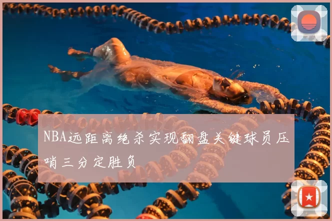 NBA远距离绝杀实现翻盘关键球员压哨三分定胜负