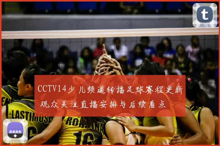 CCTV14少儿频道转播足球赛程更新 观众关注直播安排与后续看点