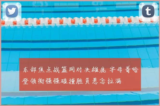 东部焦点战篮网对决雄鹿 字母哥哈登领衔强强碰撞胜负悬念拉满