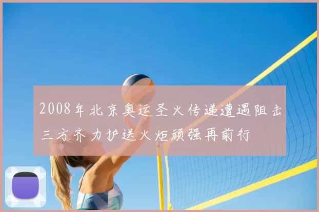 2008年北京奥运圣火传递遭遇阻击三方齐力护送火炬顽强再前行