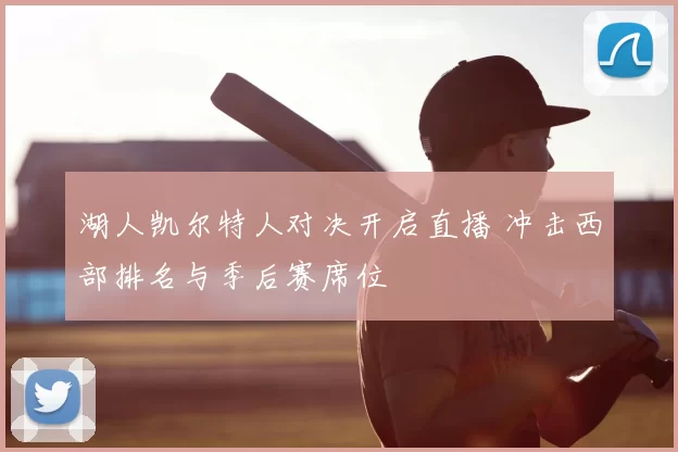 湖人凯尔特人对决开启直播 冲击西部排名与季后赛席位