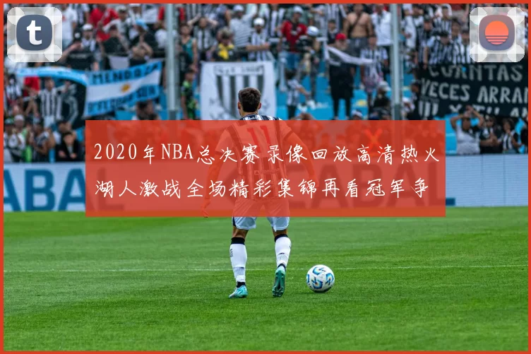 2020年NBA总决赛录像回放高清热火湖人激战全场精彩集锦再看冠军争夺