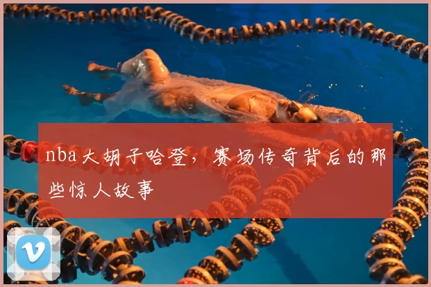 nba大胡子哈登，赛场传奇背后的那些惊人故事