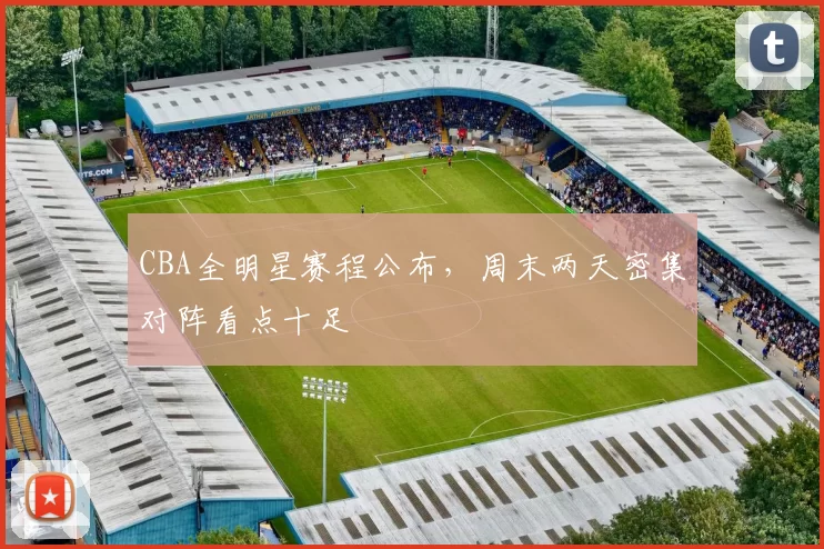 CBA全明星赛程公布，周末两天密集对阵看点十足