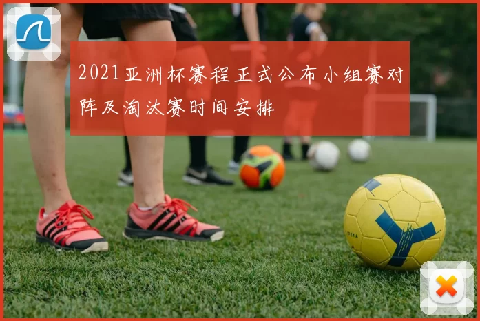 2021亚洲杯赛程正式公布小组赛对阵及淘汰赛时间安排