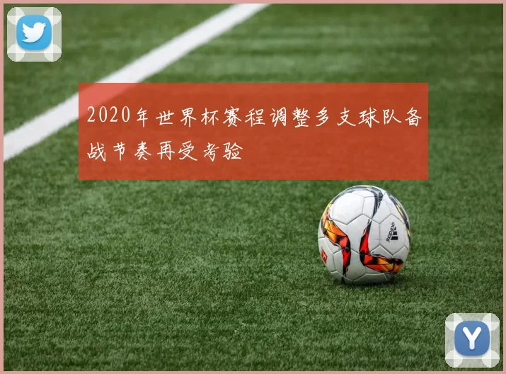2020年世界杯赛程调整多支球队备战节奏再受考验
