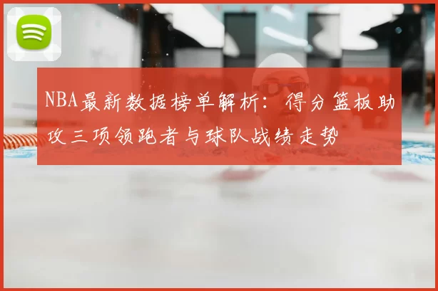 NBA最新数据榜单解析:得分篮板助攻三项领跑者与球队战绩走势