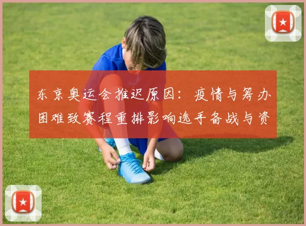 东京奥运会推迟原因:疫情与筹办困难致赛程重排影响选手备战与资格赛安排