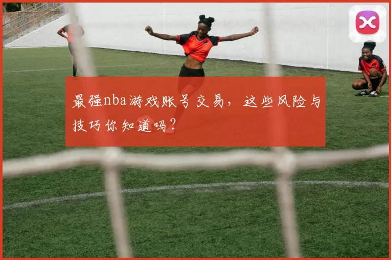 最强nba游戏账号交易，这些风险与技巧你知道吗？