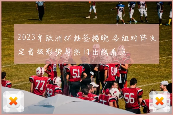 2023年欧洲杯抽签揭晓 各组对阵决定晋级形势与热门出线看点