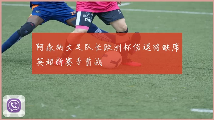 阿森纳女足队长欧洲杯伤退将缺席英超新赛季首战