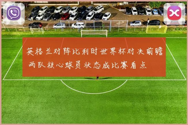 英格兰对阵比利时世界杯对决前瞻 两队核心球员状态成比赛看点