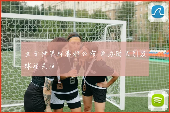 女子世界杯赛程公布 举办时间引发球迷关注