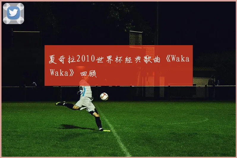 夏奇拉2010世界杯经典歌曲《Waka Waka》回顾