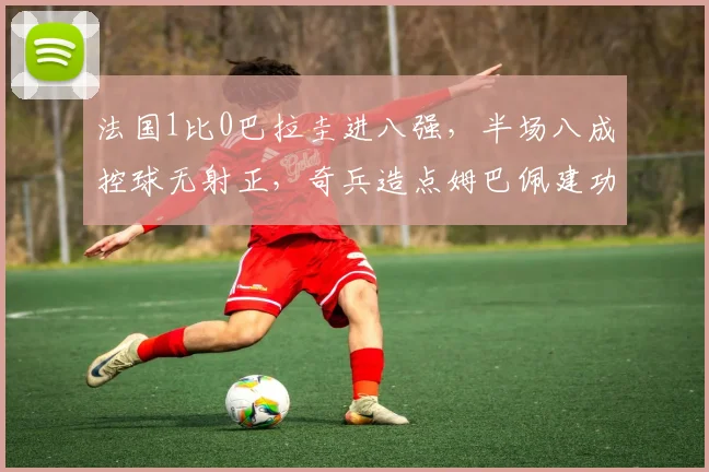 法国1比0巴拉圭进八强，半场八成控球无射正，奇兵造点姆巴佩建功