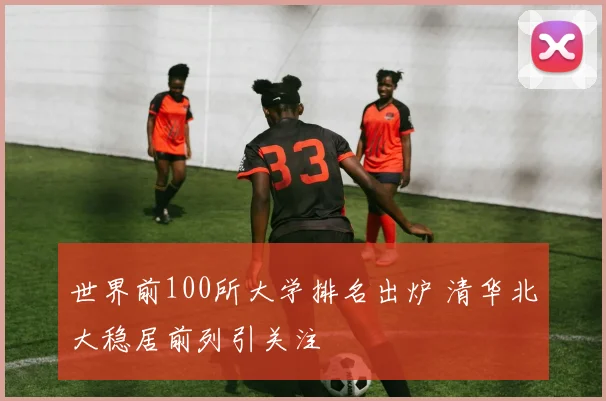 世界前100所大学排名出炉 清华北大稳居前列引关注