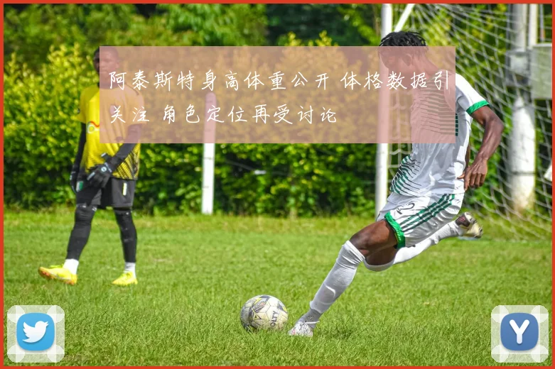 阿泰斯特身高体重公开 体格数据引关注 角色定位再受讨论