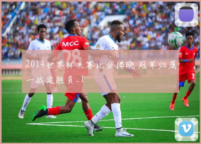 2014世界杯决赛比分揭晓 冠军归属一战定胜负_1